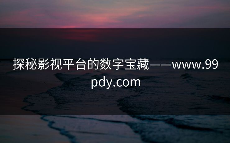 探秘影视平台的数字宝藏——www.99pdy.com 探秘影视平台的数字宝藏——www.99pdy.com