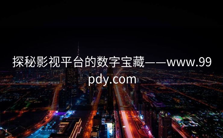 探秘影视平台的数字宝藏——www.99pdy.com 探秘影视平台的数字宝藏——www.99pdy.com