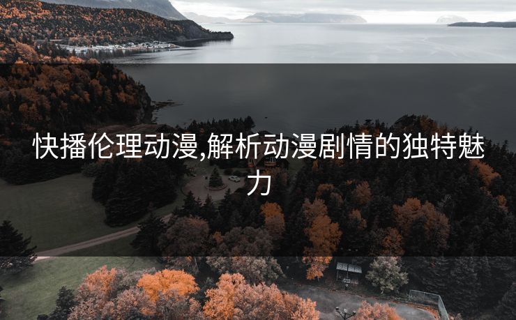 快播伦理动漫,解析动漫剧情的独特魅力
