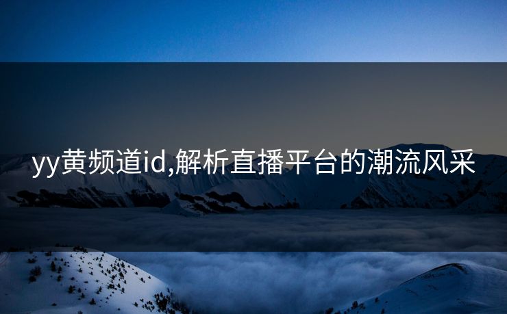 yy黄频道id,解析直播平台的潮流风采