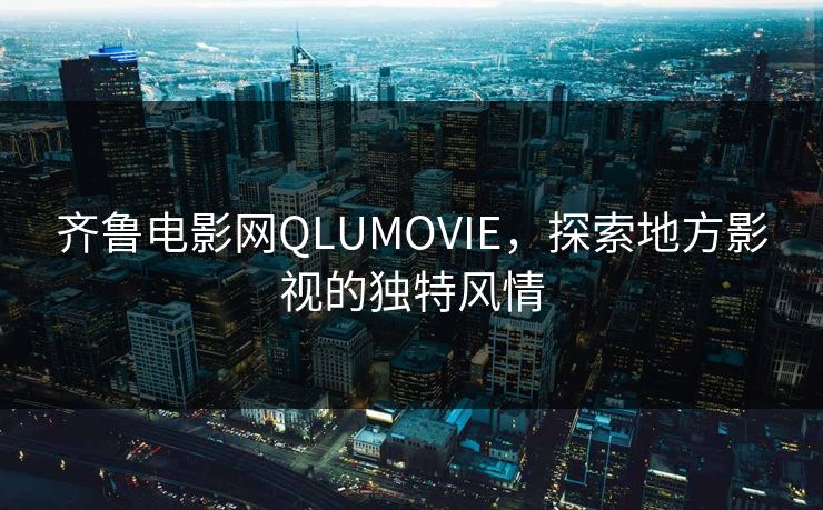 齐鲁电影网QLUMOVIE，探索地方影视的独特风情
