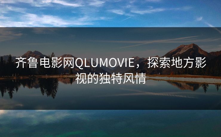 齐鲁电影网QLUMOVIE，探索地方影视的独特风情