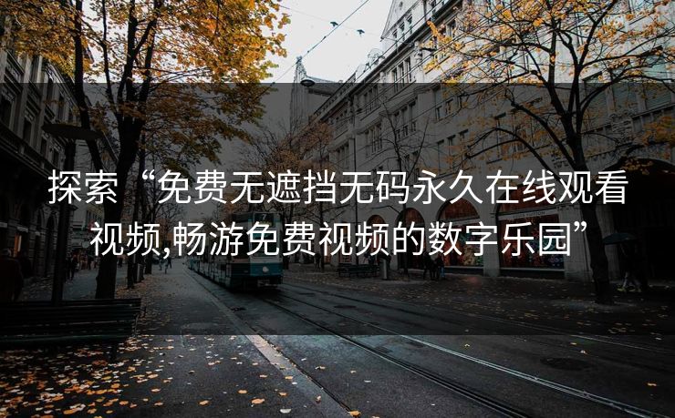 探索“免费无遮挡无码永久在线观看视频,畅游免费视频的数字乐园”
