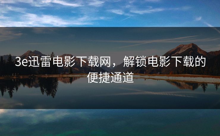 3e迅雷电影下载网,解锁电影下载的便捷通道 3e迅雷电影下载网,解锁电影下载的便捷通道