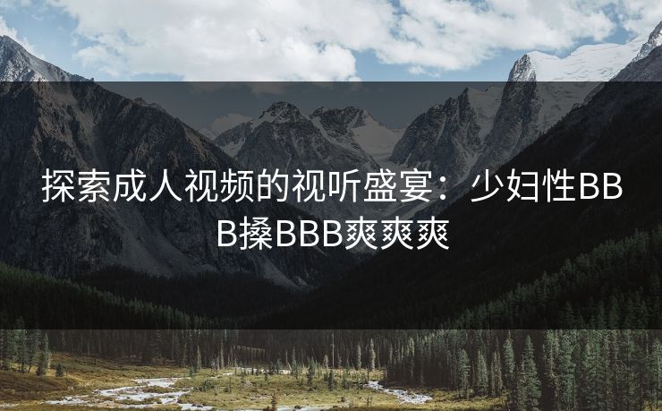 探索成人视频的视听盛宴:少妇性BBB搡BBB爽爽爽 探索成人视频的视听盛宴:少妇性BBB搡BBB爽爽爽