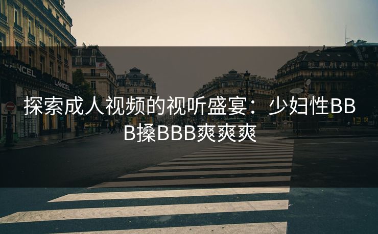 探索成人视频的视听盛宴:少妇性BBB搡BBB爽爽爽 探索成人视频的视听盛宴:少妇性BBB搡BBB爽爽爽