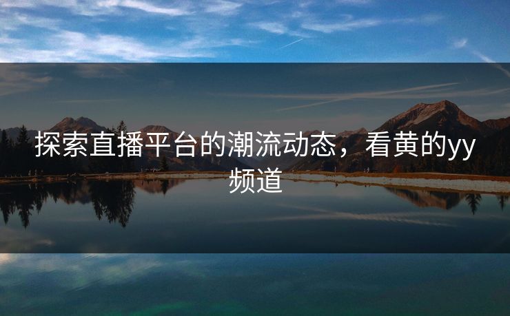 探索直播平台的潮流动态，看黄的yy频道
