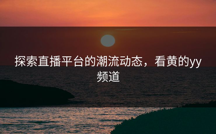 探索直播平台的潮流动态，看黄的yy频道