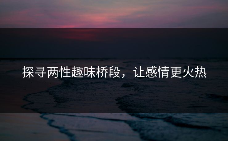 探寻两性趣味桥段，让感情更火热