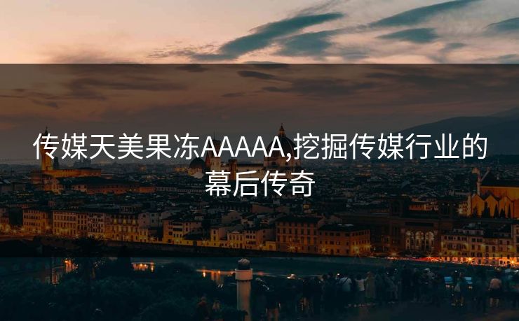 传媒天美果冻AAAAA,挖掘传媒行业的幕后传奇