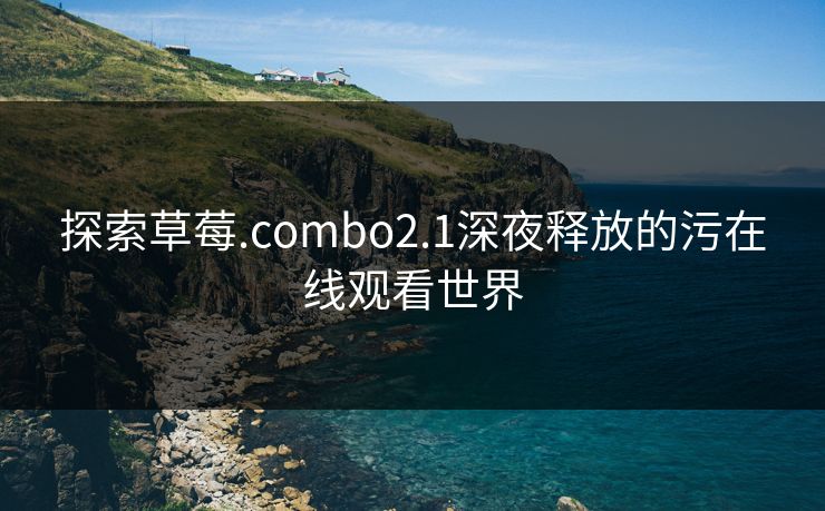 探索草莓.combo2.1深夜释放的污在线观看世界 探索草莓.combo2.1深夜释放的污在线观看世界