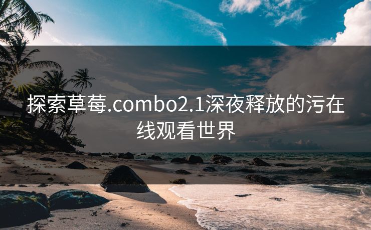 探索草莓.combo2.1深夜释放的污在线观看世界 探索草莓.combo2.1深夜释放的污在线观看世界