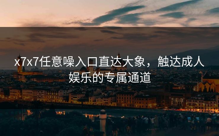 x7x7任意噪入口直达大象，触达成人娱乐的专属通道