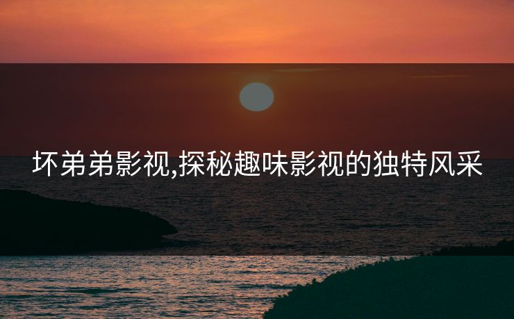 坏弟弟影视,探秘趣味影视的独特风采