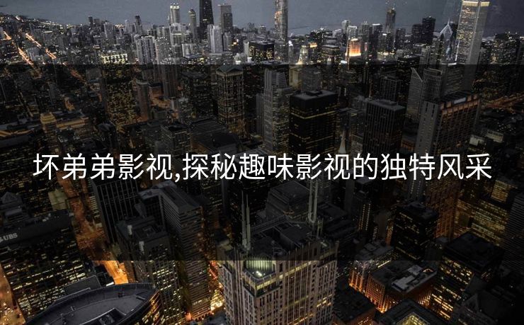 坏弟弟影视,探秘趣味影视的独特风采
