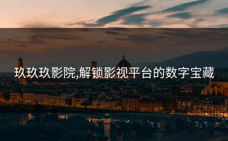 玖玖玖影院,解锁影视平台的数字宝藏