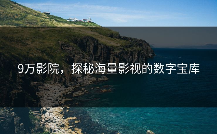 9万影院,探秘海量影视的数字宝库 9万影院,探秘海量影视的数字宝库