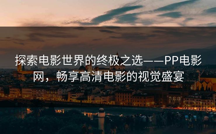 探索电影世界的终极之选——PP电影网，畅享高清电影的视觉盛宴