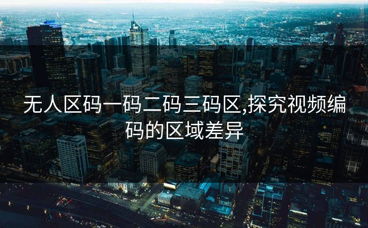 无人区码一码二码三码区,探究视频编码的区域差异 无人区码一码二码三码区,探究视频编码的区域差异