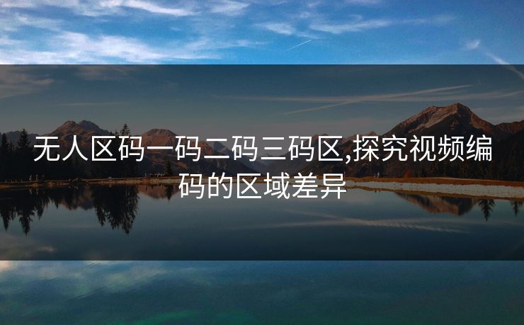 无人区码一码二码三码区,探究视频编码的区域差异 无人区码一码二码三码区,探究视频编码的区域差异