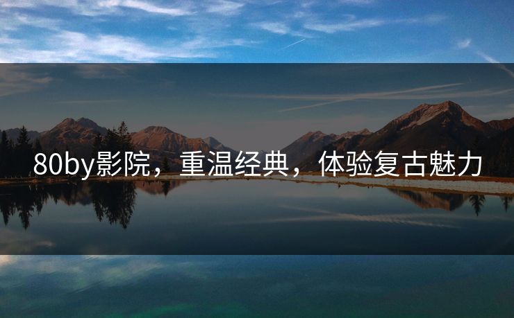 80by影院，重温经典，体验复古魅力