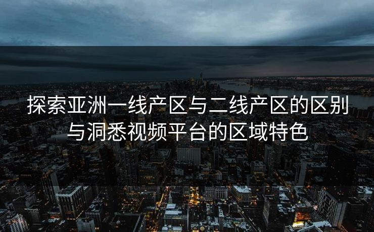 探索亚洲一线产区与二线产区的区别与洞悉视频平台的区域特色 探索亚洲一线产区与二线产区的区别与洞悉视频平台的区域特色