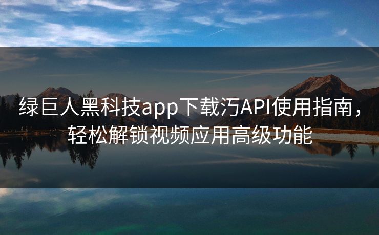 绿巨人黑科技app下载汅API使用指南，轻松解锁视频应用高级功能