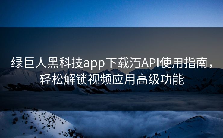 绿巨人黑科技app下载汅API使用指南，轻松解锁视频应用高级功能