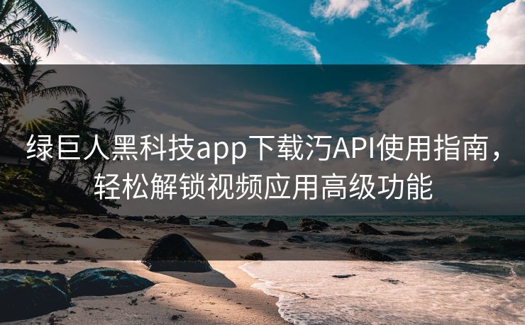 绿巨人黑科技app下载汅API使用指南，轻松解锁视频应用高级功能
