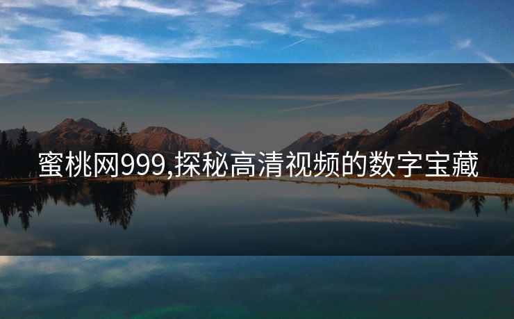 蜜桃网999,探秘高清视频的数字宝藏 蜜桃网999,探秘高清视频的数字宝藏