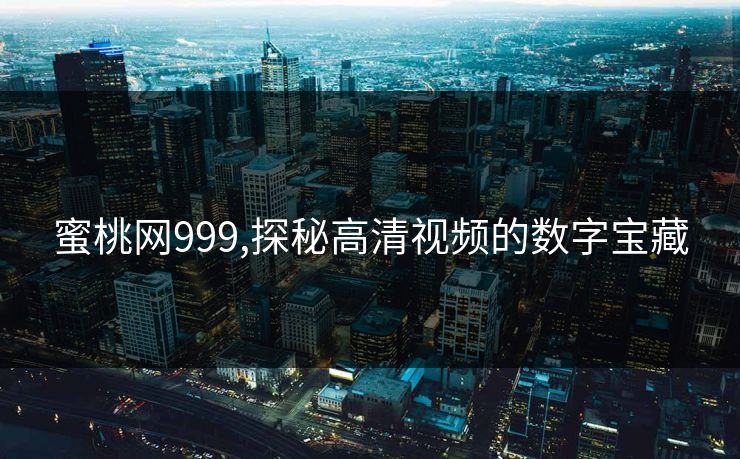 蜜桃网999,探秘高清视频的数字宝藏 蜜桃网999,探秘高清视频的数字宝藏