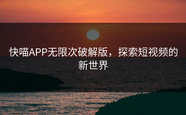 快喵APP无限次破解版，探索短视频的新世界