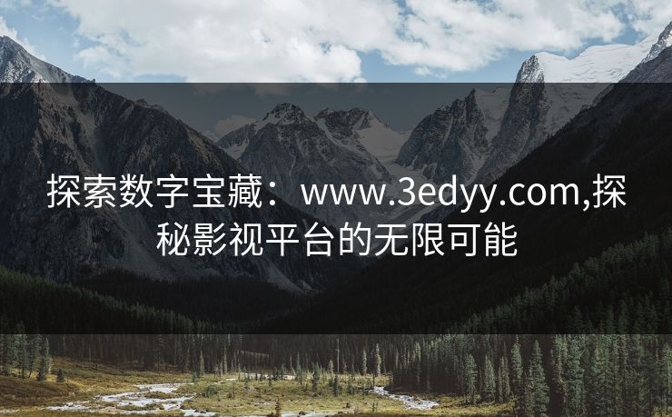 探索数字宝藏:www.3edyy.com,探秘影视平台的无限可能 探索数字宝藏:www.3edyy.com,探秘影视平台的无限可能
