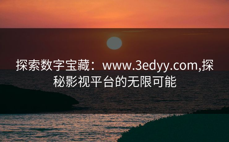 探索数字宝藏:www.3edyy.com,探秘影视平台的无限可能 探索数字宝藏:www.3edyy.com,探秘影视平台的无限可能