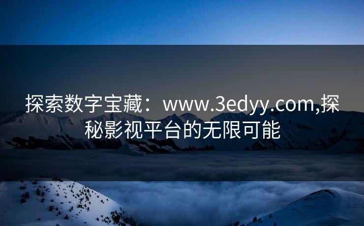 探索数字宝藏:www.3edyy.com,探秘影视平台的无限可能 探索数字宝藏:www.3edyy.com,探秘影视平台的无限可能