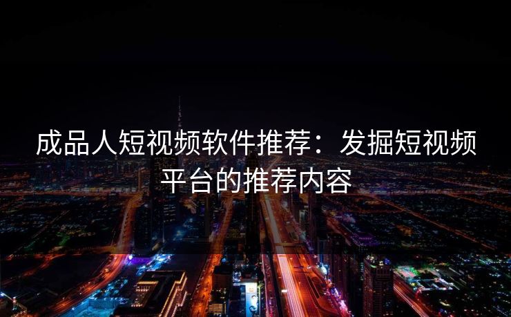 成品人短视频软件推荐:发掘短视频平台的推荐内容 成品人短视频软件推荐:发掘短视频平台的推荐内容