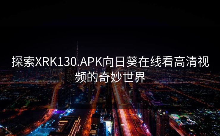 探索XRK130.APK向日葵在线看高清视频的奇妙世界 探索XRK130.APK向日葵在线看高清视频的奇妙世界
