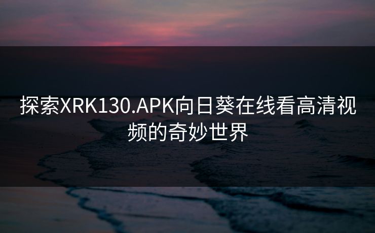 探索XRK130.APK向日葵在线看高清视频的奇妙世界 探索XRK130.APK向日葵在线看高清视频的奇妙世界