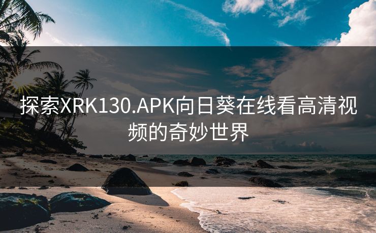 探索XRK130.APK向日葵在线看高清视频的奇妙世界 探索XRK130.APK向日葵在线看高清视频的奇妙世界