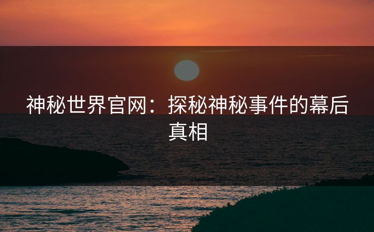 神秘世界官网：探秘神秘事件的幕后真相