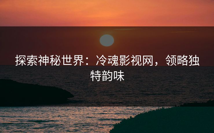 探索神秘世界：冷魂影视网，领略独特韵味