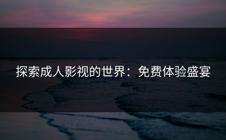 探索成人影视的世界：免费体验盛宴