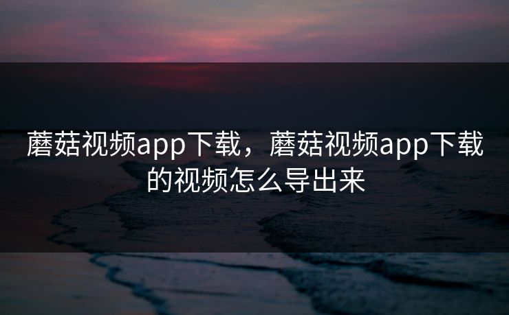 蘑菇视频app下载，蘑菇视频app下载的视频怎么导出来