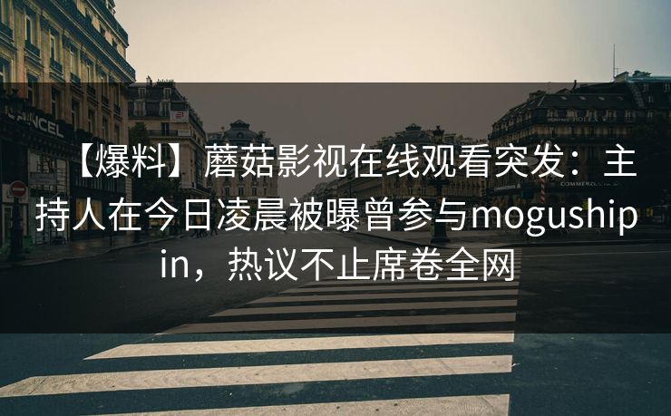 【爆料】蘑菇影视在线观看突发:主持人在今日凌晨被曝曾参与mogushipin,热议不止席卷全网 【爆料】蘑菇影视在线观看突发:主持人在今日凌晨被曝曾参与mogushipin,热议不止席卷全网