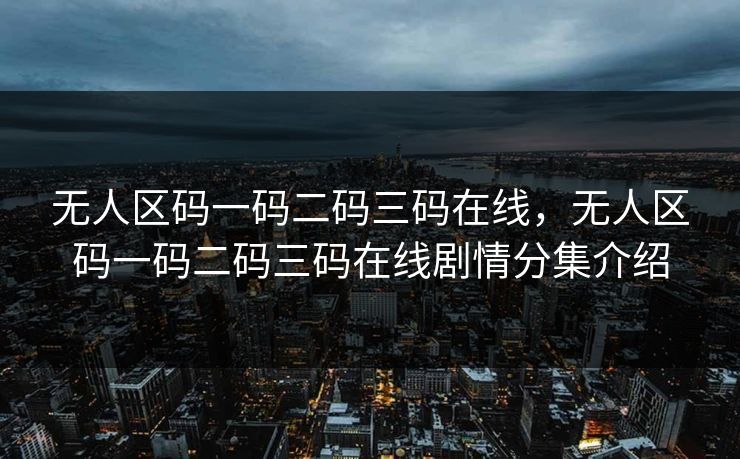 无人区码一码二码三码在线，无人区码一码二码三码在线剧情分集介绍