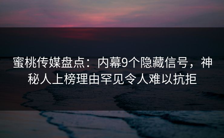 蜜桃传媒盘点：内幕9个隐藏信号，神秘人上榜理由罕见令人难以抗拒