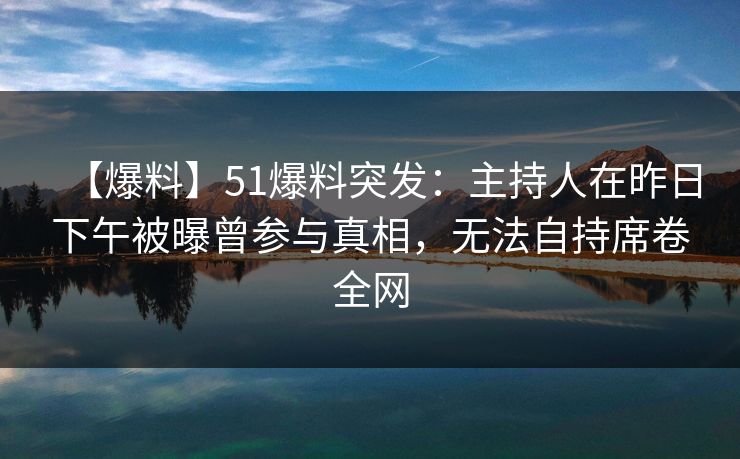 【爆料】51爆料突发：主持人在昨日下午被曝曾参与真相，无法自持席卷全网