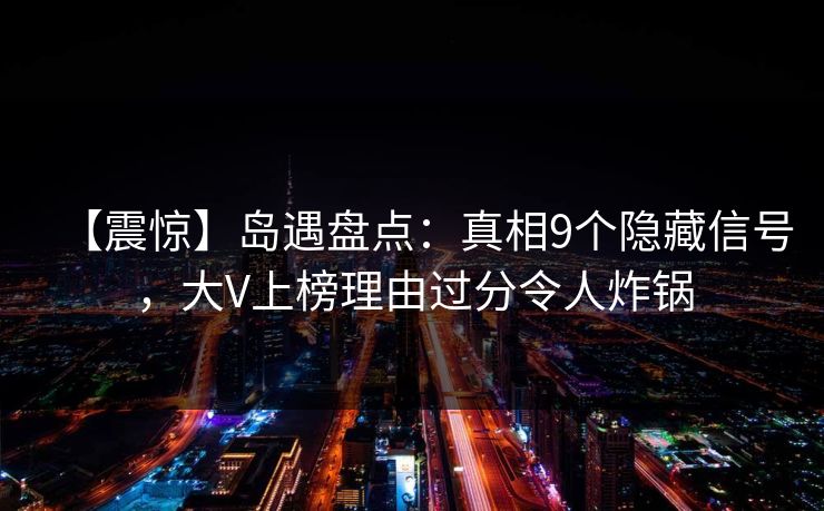 【震惊】岛遇盘点：真相9个隐藏信号，大V上榜理由过分令人炸锅