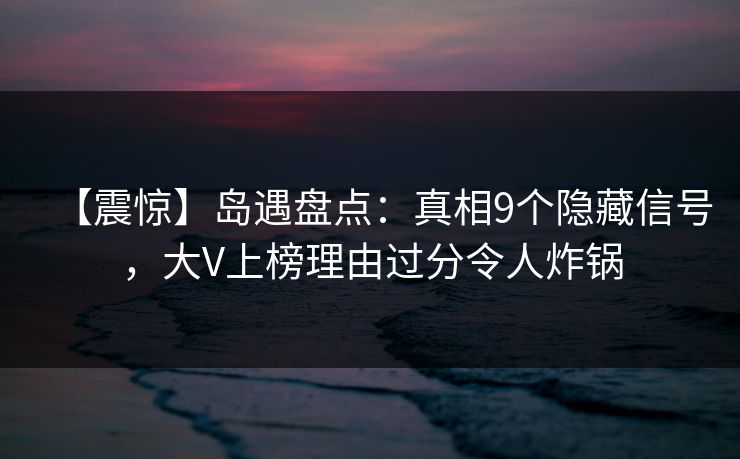 【震惊】岛遇盘点：真相9个隐藏信号，大V上榜理由过分令人炸锅