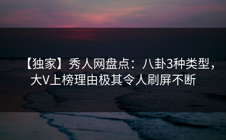 【独家】秀人网盘点:八卦3种类型,大V上榜理由极其令人刷屏不断 【独家】秀人网盘点:八卦3种类型,大V上榜理由极其令人刷屏不断